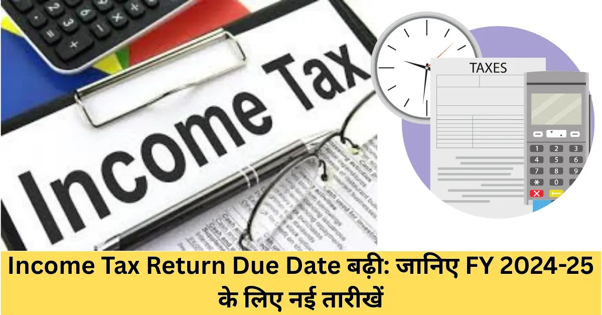 Income Tax Return Due Date बढ़ी: जानिए FY 2024-25 के लिए नई तारीखें